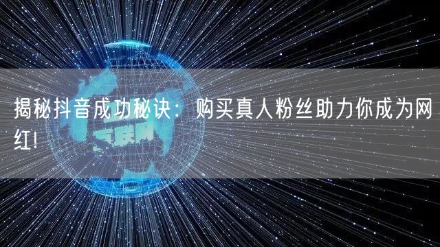 揭秘抖音成功秘诀：购买真人粉丝助力你成为网红!
