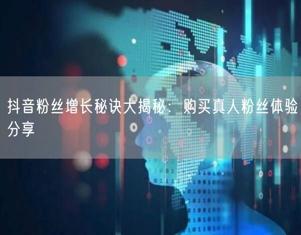 抖音粉丝增长秘诀大揭秘：购买真人粉丝体验分享