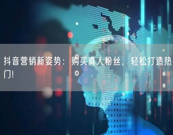 抖音营销新姿势：购买真人粉丝，轻松打造热门!