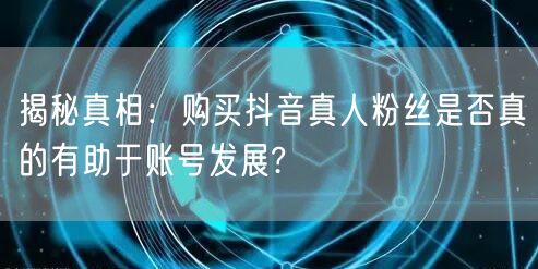 揭秘真相：购买抖音真人粉丝是否真的有助于账号发展?