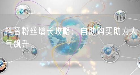 抖音粉丝增长攻略：自助购买助力人气飙升。