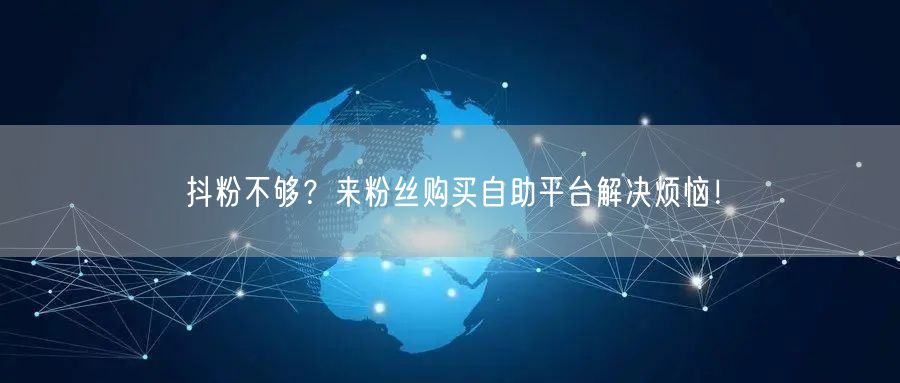 抖粉不够？来粉丝购买自助平台解决烦恼！