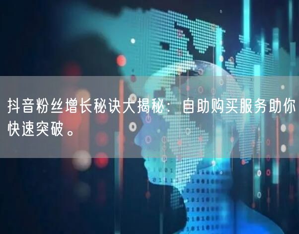 抖音粉丝增长秘诀大揭秘：自助购买服务助你快速突破。