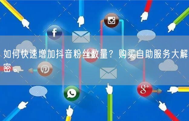 如何快速增加抖音粉丝数量？购买自助服务大解密。