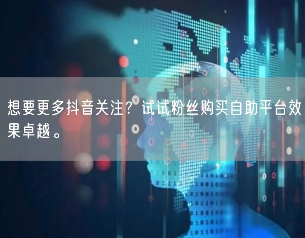 想要更多抖音关注？试试粉丝购买自助平台效果卓越。