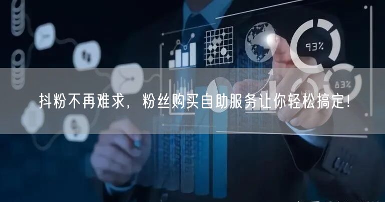 抖粉不再难求，粉丝购买自助服务让你轻松搞定！