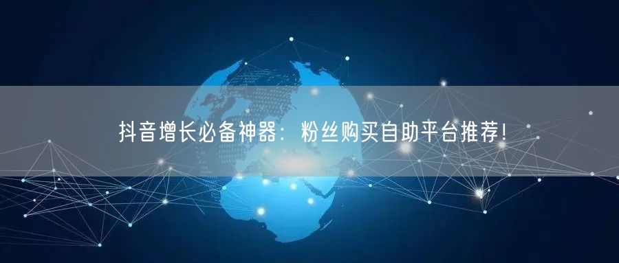抖音增长必备神器：粉丝购买自助平台推荐！