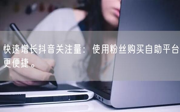 快速增长抖音关注量：使用粉丝购买自助平台更便捷。