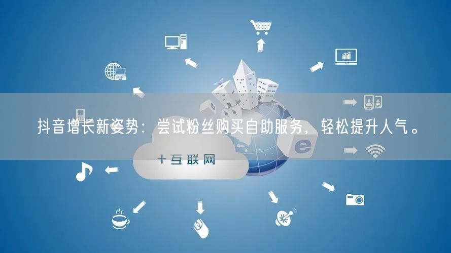 抖音增长新姿势：尝试粉丝购买自助服务，轻松提升人气。