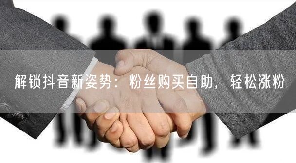 解锁抖音新姿势：粉丝购买自助，轻松涨粉