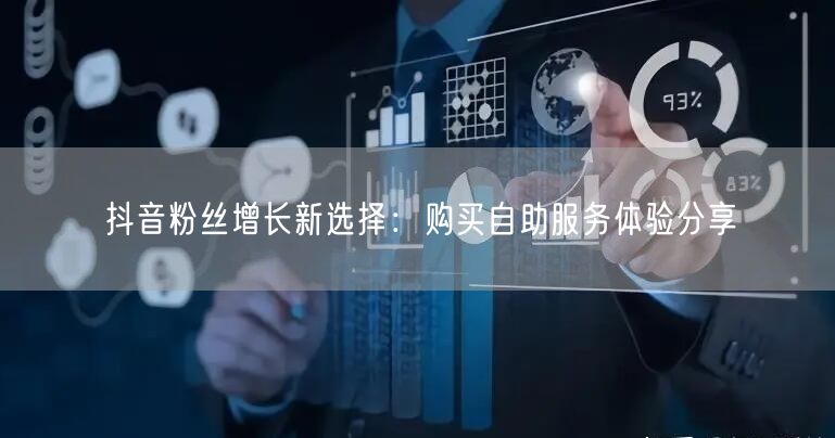 抖音粉丝增长新选择：购买自助服务体验分享