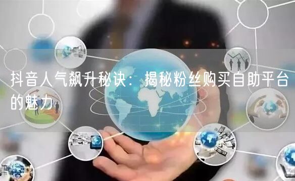 抖音人气飙升秘诀：揭秘粉丝购买自助平台的魅力