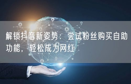 解锁抖音新姿势：尝试粉丝购买自助功能，轻松成为网红