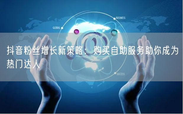 抖音粉丝增长新策略：购买自助服务助你成为热门达人