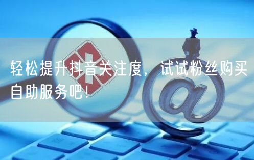 轻松提升抖音关注度，试试粉丝购买自助服务吧！