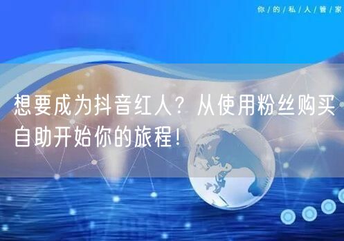 想要成为抖音红人？从使用粉丝购买自助开始你的旅程！