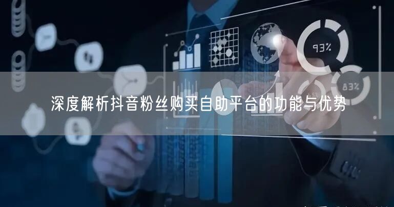 深度解析抖音粉丝购买自助平台的功能与优势