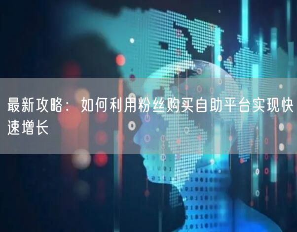 最新攻略：如何利用粉丝购买自助平台实现快速增长