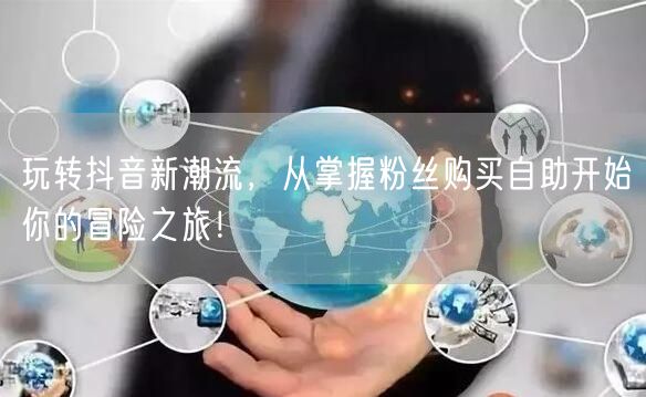 玩转抖音新潮流，从掌握粉丝购买自助开始你的冒险之旅！