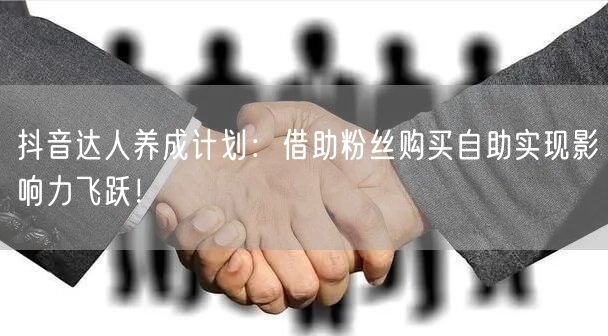 抖音达人养成计划：借助粉丝购买自助实现影响力飞跃！