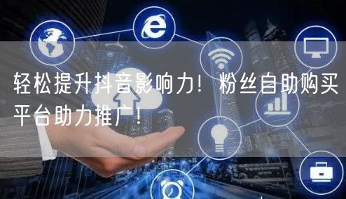 轻松提升抖音影响力！粉丝自助购买平台助力推广！
