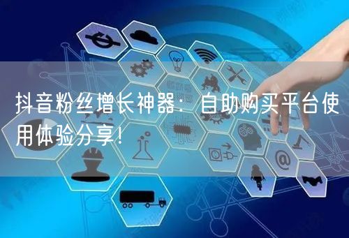 抖音粉丝增长神器：自助购买平台使用体验分享！