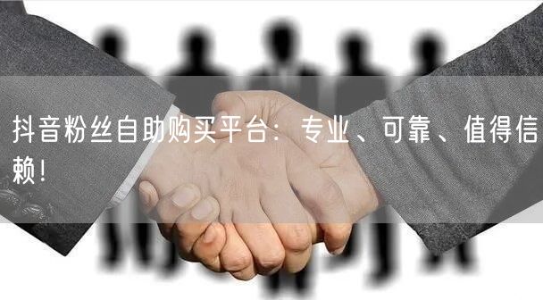 抖音粉丝自助购买平台：专业、可靠、值得信赖！