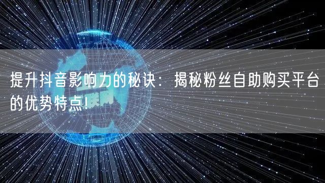 提升抖音影响力的秘诀：揭秘粉丝自助购买平台的优势特点！