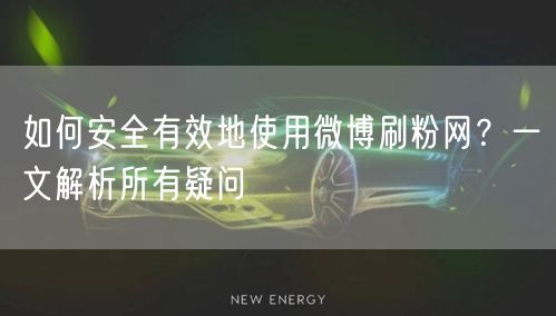 如何安全有效地使用微博刷粉网?一文解析所有疑问