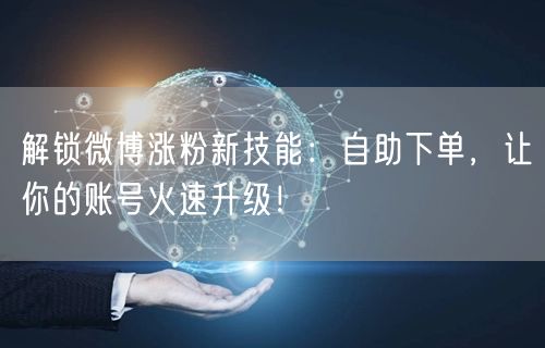 解锁微博涨粉新技能：自助下单，让你的账号火速升级！